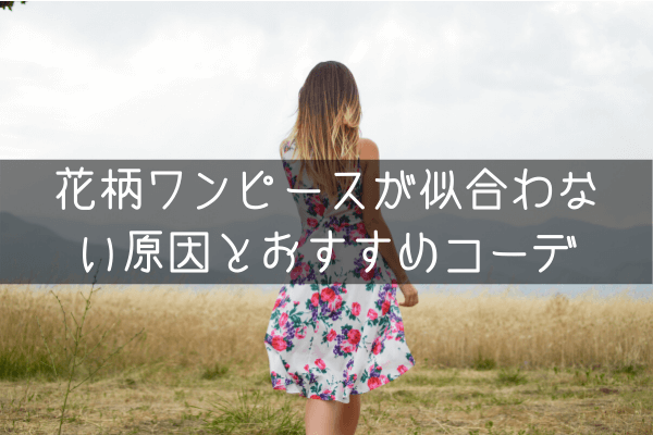 花柄ワンピースが似合わない3つの原因!対処法とおすすめコーデ4選